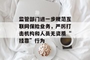 监管部门进一步规范互联网保险业务,严厉打击机构和人员无资质“挂靠”行为 监管部门进一步规范互联网保险业务,严厉打击机构和人员无资质“挂靠”行为