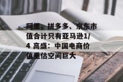 阿里、拼多多、京东市值合计只有亚马逊1/4 高盛:中国电商价值重估空间巨大 阿里、拼多多、京东市值合计只有亚马逊1/4 高盛:中国电商价值重估空间巨大