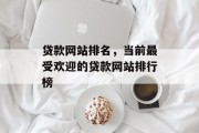 贷款网站排名，当前最受欢迎的贷款网站排行榜