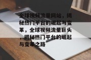 全球视频流量网站，揭秘热门平台的崛起与变革，全球视频流量巨头，揭秘热门平台的崛起与变革之路