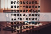 在这个快速变化的世界中,每个行业都有其独特的价值和投资前景。要找到一个既能带来高回报又能满足自己兴趣的赚钱方式,需要我们深入了解不同的领域,并找到与自己的兴趣和才能相匹配的机会。,深入探索,寻找高回报的投资机会与个人兴趣的结合 在这个快速变化的世界中,每个行业都有其独特的价值和投资前景。要找到一个既能带来高回报又能满足自己兴趣的赚钱方式,需要我们深入了解不同的领域,并找到与自己的兴趣和才能相匹配的机会。,深入探索,寻找高回报的投资机会与个人兴趣的结合