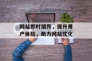 网站即时插件,提升用户体验,助力网站优化 网站即时插件,提升用户体验,助力网站优化