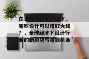 在当前的经济环境下,哪些设计可以赚取大钱?,全球经济下设计行业的新趋势与赚钱机会