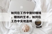 如何在工作中做好赚钱,赚钱的艺术,如何在工作中实现盈利 如何在工作中做好赚钱,赚钱的艺术,如何在工作中实现盈利