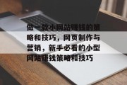 做一款小网站赚钱的策略和技巧,网页制作与营销,新手必看的小型网站赚钱策略和技巧 做一款小网站赚钱的策略和技巧,网页制作与营销,新手必看的小型网站赚钱策略和技巧