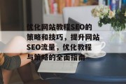 优化网站教程SEO的策略和技巧,提升网站SEO流量,优化教程与策略的全面指南 优化网站教程SEO的策略和技巧,提升网站SEO流量,优化教程与策略的全面指南