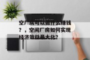 空厂房可以做什么赚钱?,空闲厂房如何实现经济效益最大化? 空厂房可以做什么赚钱?,空闲厂房如何实现经济效益最大化?