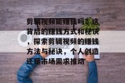 剪辑视频能赚钱吗?这背后的赚钱方式和秘诀,探索剪辑视频的赚钱方法与秘诀,个人创造还是市场需求推动 剪辑视频能赚钱吗?这背后的赚钱方式和秘诀,探索剪辑视频的赚钱方法与秘诀,个人创造还是市场需求推动