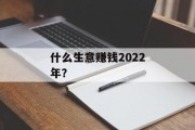 什么生意赚钱2022年? 什么生意赚钱2022年?