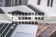 长沙帅哥做些什么赚钱?,长沙帅哥,寻找高薪职业和创业机会 长沙帅哥做些什么赚钱?,长沙帅哥,寻找高薪职业和创业机会