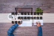 揭阳,哪些生意最赚钱?,揭阳最赚钱的生意有哪些? 揭阳,哪些生意最赚钱?,揭阳最赚钱的生意有哪些?