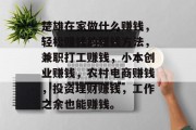 楚雄在家做什么赚钱,轻松赚钱的赚钱方法,兼职打工赚钱,小本创业赚钱,农村电商赚钱,投资理财赚钱,工作之余也能赚钱。 楚雄在家做什么赚钱,轻松赚钱的赚钱方法,兼职打工赚钱,小本创业赚钱,农村电商赚钱,投资理财赚钱,工作之余也能赚钱。