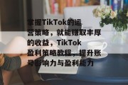 掌握TikTok的运营策略,就能赚取丰厚的收益,TikTok盈利策略教程,提升账号影响力与盈利能力 掌握TikTok的运营策略,就能赚取丰厚的收益,TikTok盈利策略教程,提升账号影响力与盈利能力