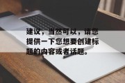 建议,当然可以,请您提供一下您想要创建标题的内容或者话题。 建议,当然可以,请您提供一下您想要创建标题的内容或者话题。