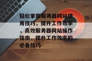 轻松掌握服务器网站使用技巧，提升工作效率，高效服务器网站操作指南，提升工作效率的必备技巧
