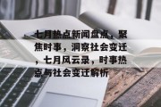七月热点新闻盘点，聚焦时事，洞察社会变迁，七月风云录，时事热点与社会变迁解析