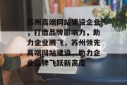 苏州高端网站建设企业，打造品牌影响力，助力企业腾飞，苏州领先高端网站建设，助力企业品牌飞跃新高度