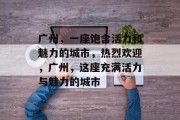 广州,一座饱含活力和魅力的城市,热烈欢迎,广州,这座充满活力与魅力的城市 广州,一座饱含活力和魅力的城市,热烈欢迎,广州,这座充满活力与魅力的城市