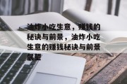 油炸小吃生意,赚钱的秘诀与前景,油炸小吃生意的赚钱秘诀与前景展望 油炸小吃生意,赚钱的秘诀与前景,油炸小吃生意的赚钱秘诀与前景展望
