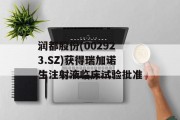 润都股份(002923.SZ)获得瑞加诺生注射液临床试验批准 润都股份(002923.SZ)获得瑞加诺生注射液临床试验批准