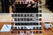 在当前社会中,做什么赚钱最多?这是一个具有挑战性的问题,因为不同的人有不同的职业选择和生活方式。然而,在全球范围内,一些行业和领域仍然有较高的收入潜力。,全球高薪行业一览,什么职业赚钱最多? 在当前社会中,做什么赚钱最多?这是一个具有挑战性的问题,因为不同的人有不同的职业选择和生活方式。然而,在全球范围内,一些行业和领域仍然有较高的收入潜力。,全球高薪行业一览,什么职业赚钱最多?