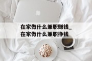 在家做什么兼职赚钱_在家做什么兼职挣钱 在家做什么兼职赚钱_在家做什么兼职挣钱