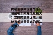 揭秘互联网流量之王，目前哪个网站流量最大？互联网流量之冠，揭秘当前流量最大的网站是谁？