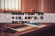 揭秘网站下载器广告插件之谜,自带广告,你真的了解吗? 揭秘网站下载器广告插件之谜,自带广告,你真的了解吗?