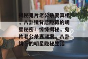揭秘鬼片老公杀妻真相，八卦镜背后隐藏的明星秘密！惊悚揭秘，鬼片老公杀妻谜案，八卦镜下的明星隐秘生活