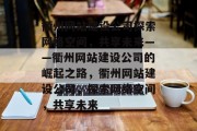 衢州网站建设公司探索网络空间，共享未来——衢州网站建设公司的崛起之路，衢州网站建设公司，探索网络空间，共享未来