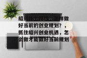 绍兴什么赚钱,怎样做好当前的创业规划?,抓住绍兴创业机遇,怎么做才能做好当前规划 绍兴什么赚钱,怎样做好当前的创业规划?,抓住绍兴创业机遇,怎么做才能做好当前规划