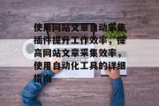 使用网站文章自动采集插件提升工作效率,提高网站文章采集效率,使用自动化工具的详细指南 使用网站文章自动采集插件提升工作效率,提高网站文章采集效率,使用自动化工具的详细指南