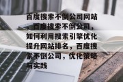 百度搜索不倒公司网站，百度搜索不倒公司，如何利用搜索引擎优化提升网站排名，百度搜索不倒公司，优化策略与实践