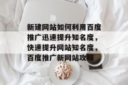 新建网站如何利用百度推广迅速提升知名度，快速提升网站知名度，百度推广新网站攻略