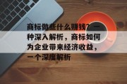 商标做些什么赚钱?一种深入解析,商标如何为企业带来经济收益,一个深度解析 商标做些什么赚钱?一种深入解析,商标如何为企业带来经济收益,一个深度解析