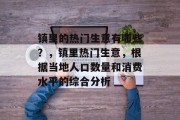 镇里的热门生意有哪些?,镇里热门生意,根据当地人口数量和消费水平的综合分析 镇里的热门生意有哪些?,镇里热门生意,根据当地人口数量和消费水平的综合分析