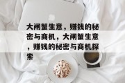 大闸蟹生意,赚钱的秘密与商机,大闸蟹生意,赚钱的秘密与商机探索 大闸蟹生意,赚钱的秘密与商机,大闸蟹生意,赚钱的秘密与商机探索