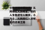 小马云娱乐圈新闻，从网络红人到明星，他的人生轨迹引人瞩目，小马云，从网络红人到明星的逆袭之路