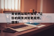 常去网站插件推荐,让你的网页浏览更高效、便捷! 常去网站插件推荐,让你的网页浏览更高效、便捷!