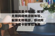 网站流量卡移动，解锁无限网络畅游新体验，解锁无限畅游，移动网站流量卡新体验来袭
