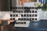 揭秘定向流量领取网站，如何轻松获取免费流量资源，免费流量资源攻略，揭秘定向流量领取网站的秘密