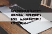 蜗牛如何利用自身特性赚取财富,蜗牛的赚钱秘籍,从自身特性中获取财富机会 蜗牛如何利用自身特性赚取财富,蜗牛的赚钱秘籍,从自身特性中获取财富机会