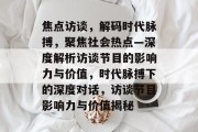 焦点访谈，解码时代脉搏，聚焦社会热点—深度解析访谈节目的影响力与价值，时代脉搏下的深度对话，访谈节目影响力与价值揭秘