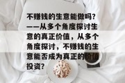 不赚钱的生意能做吗?——从多个角度探讨生意的真正价值,从多个角度探讨,不赚钱的生意能否成为真正的价值投资? 不赚钱的生意能做吗?——从多个角度探讨生意的真正价值,从多个角度探讨,不赚钱的生意能否成为真正的价值投资?