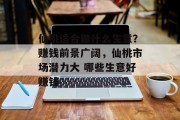 仙桃适合做什么生意?赚钱前景广阔,仙桃市场潜力大 哪些生意好赚钱 仙桃适合做什么生意?赚钱前景广阔,仙桃市场潜力大 哪些生意好赚钱