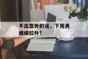 不出意外的话,下周再继续拉升? 不出意外的话,下周再继续拉升?