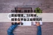 58同城,探索什么生意能赚钱,58同城,探索在平台上能赚钱的生意机会 58同城,探索什么生意能赚钱,58同城,探索在平台上能赚钱的生意机会