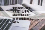 安利股份(300218.SZ):上半年净利润9240.78万元 同比增长9821.08% 安利股份(300218.SZ):上半年净利润9240.78万元 同比增长9821.08%