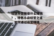 社区小店做些什么赚钱?,特色小店经营之道,如何通过运营赚钱 社区小店做些什么赚钱?,特色小店经营之道,如何通过运营赚钱