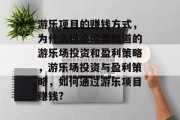 游乐项目的赚钱方式,为什么你必须要知道的游乐场投资和盈利策略,游乐场投资与盈利策略,如何通过游乐项目赚钱? 游乐项目的赚钱方式,为什么你必须要知道的游乐场投资和盈利策略,游乐场投资与盈利策略,如何通过游乐项目赚钱?